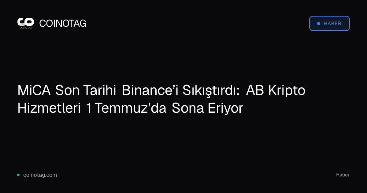MiCA Son Tarihi Binance’i Sıkıştırdı: AB Kripto Hizmetleri 1 Temmuz’da Sona Eriyor