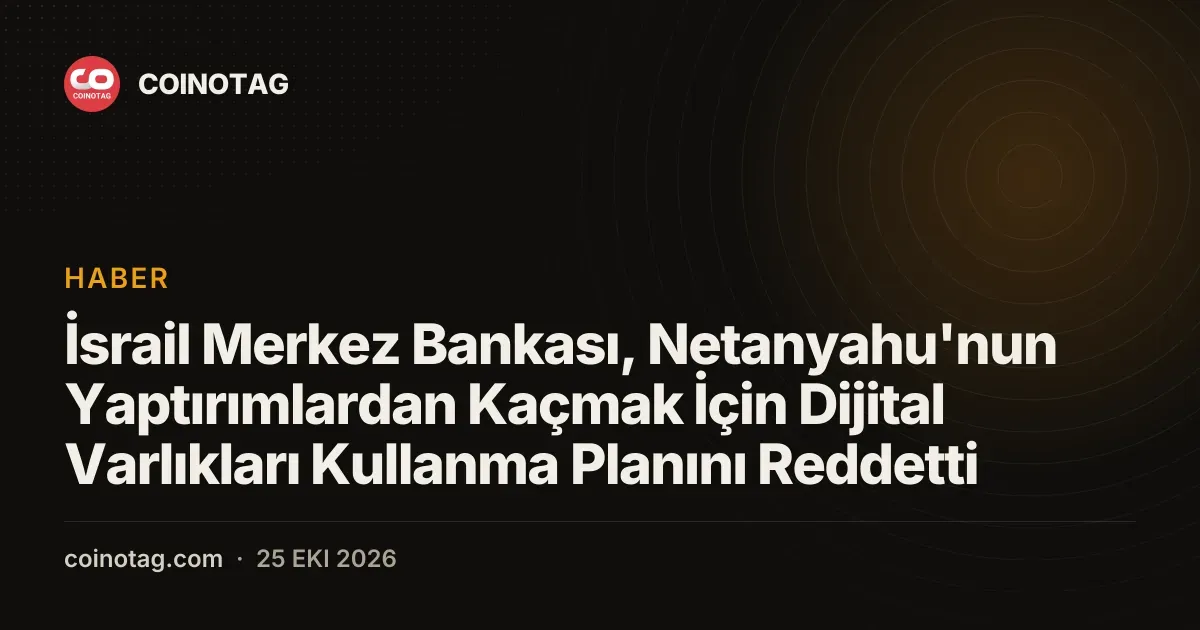İsrail Merkez Bankası, Netanyahu'nun Yaptırımlardan Kaçmak İçin Dijital Varlıkları Kullanma Planını Reddetti