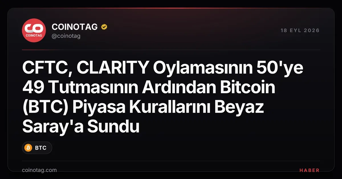 CFTC, CLARITY Oylamasının 50'ye 49 Tutmasının Ardından Bitcoin (BTC) Piyasa Kurallarını Beyaz Saray'a Sundu