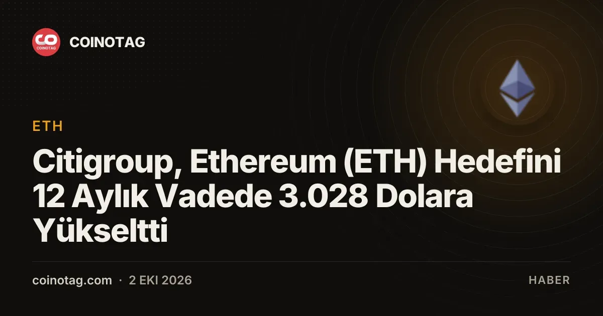 Citigroup, Ethereum (ETH) Hedefini 12 Aylık Vadede 3.028 Dolara Yükseltti
