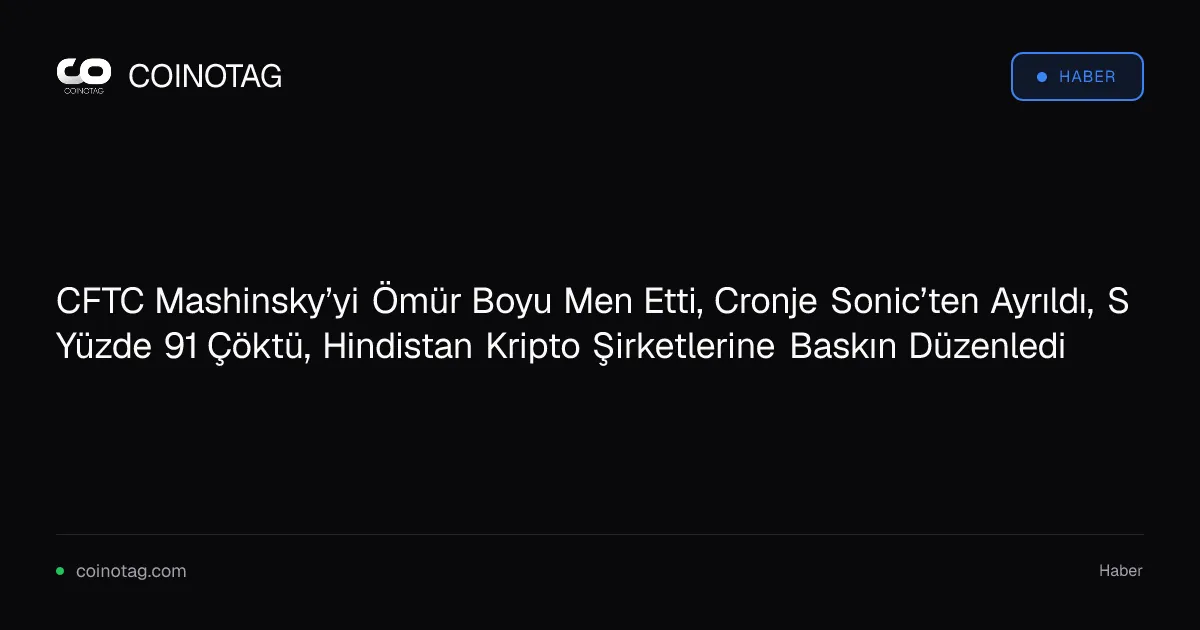 CFTC Mashinsky’yi Ömür Boyu Men Etti, Cronje Sonic’ten Ayrıldı, S Yüzde 91 Çöktü, Hindistan Kripto Şirketlerine Baskın Düzenledi