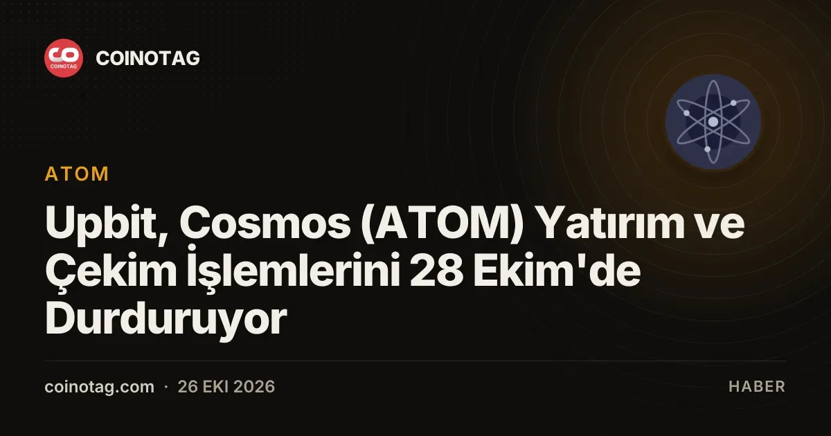 Upbit, Cosmos (ATOM) Yatırım ve Çekim İşlemlerini 28 Ekim'de Durduruyor