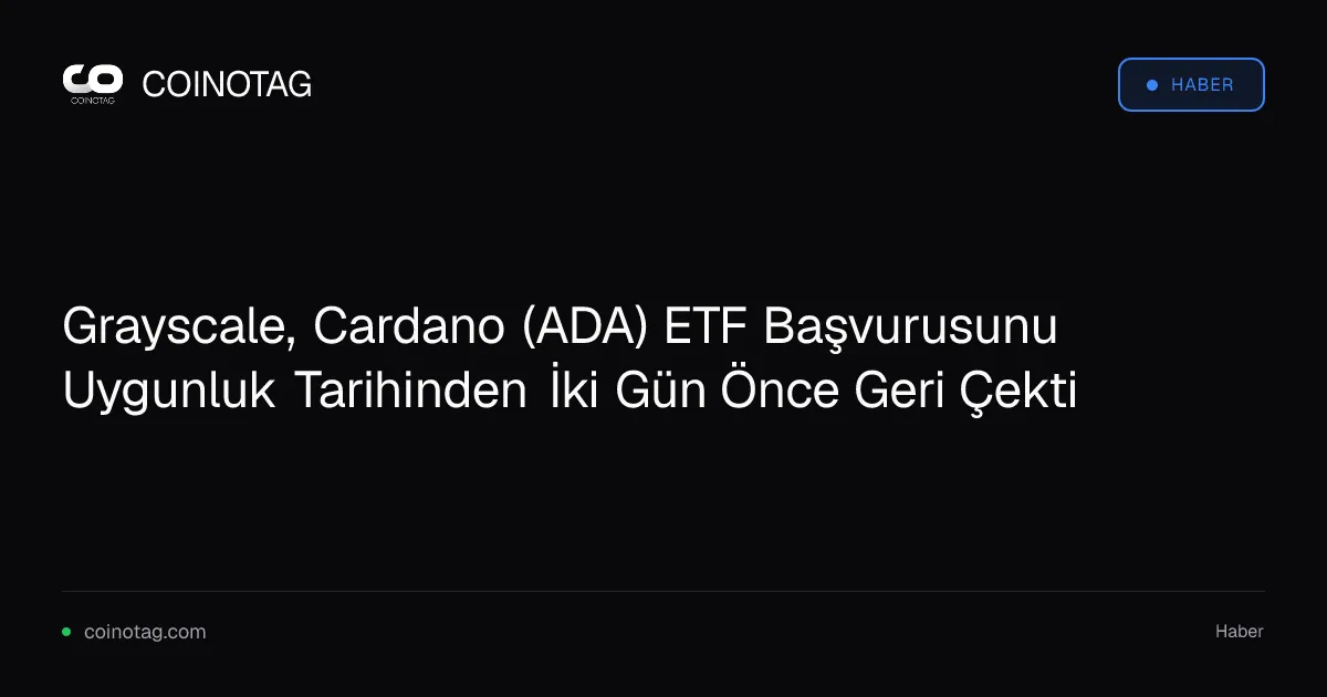 Grayscale, Cardano (ADA) ETF Başvurusunu Uygunluk Tarihinden İki Gün Önce Geri Çekti