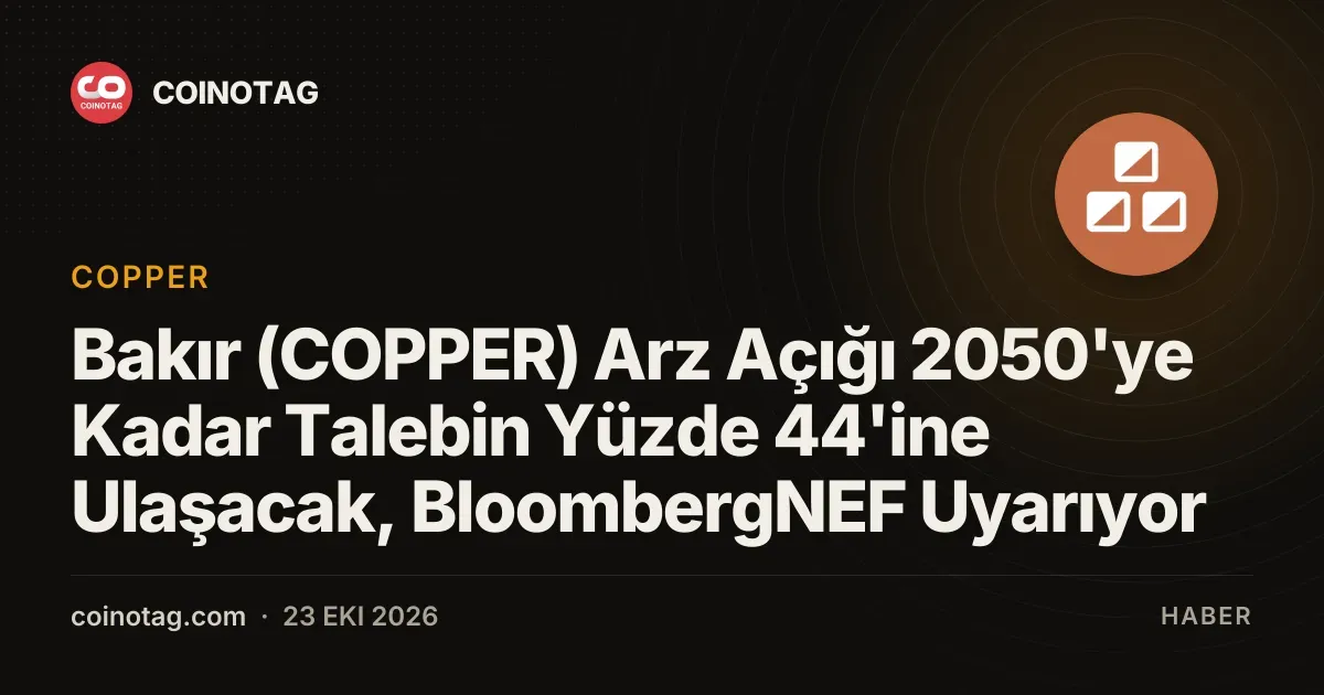 Bakır (COPPER) Arz Açığı 2050'ye Kadar Talebin Yüzde 44'ine Ulaşacak, BloombergNEF Uyarıyor