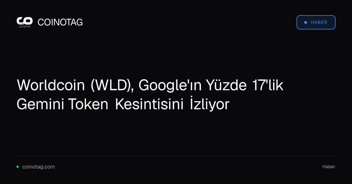Worldcoin (WLD), Google'ın Yüzde 17'lik Gemini Token Kesintisini İzliyor
