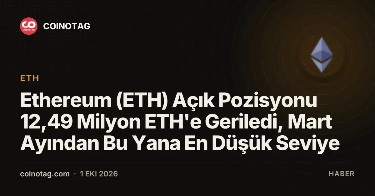 Ethereum (ETH) Açık Pozisyonu 12,49 Milyon ETH'e Geriledi, Mart Ayından Bu Yana En Düşük Seviye