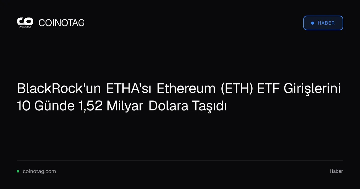 BlackRock'un ETHA'sı Ethereum (ETH) ETF Girişlerini 10 Günde 1,52 Milyar Dolara Taşıdı