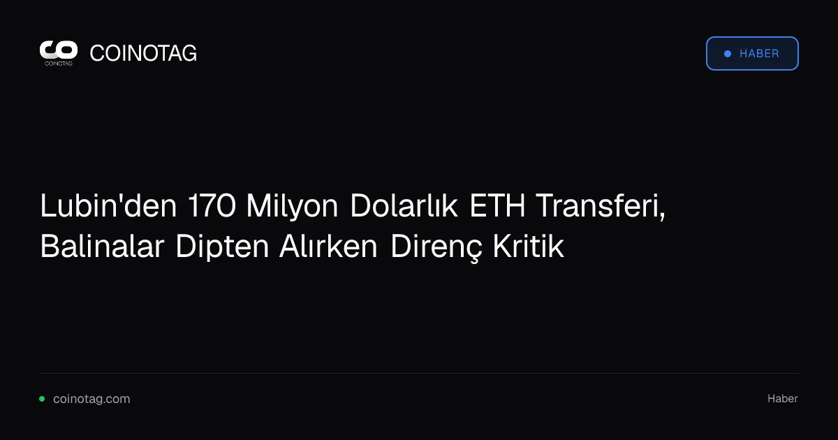Lubin'den 170 Milyon Dolarlık ETH Transferi, Balinalar Dipten Alırken Direnç Kritik