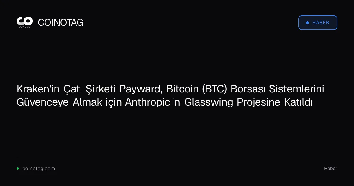 Kraken'in Çatı Şirketi Payward, Bitcoin (BTC) Borsası Sistemlerini Güvenceye Almak için Anthropic'in Glasswing Projesine Katıldı