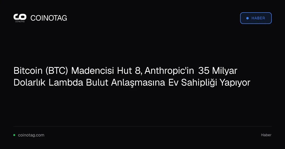 Bitcoin (BTC) Madencisi Hut 8, Anthropic'in 35 Milyar Dolarlık Lambda Bulut Anlaşmasına Ev Sahipliği Yapıyor