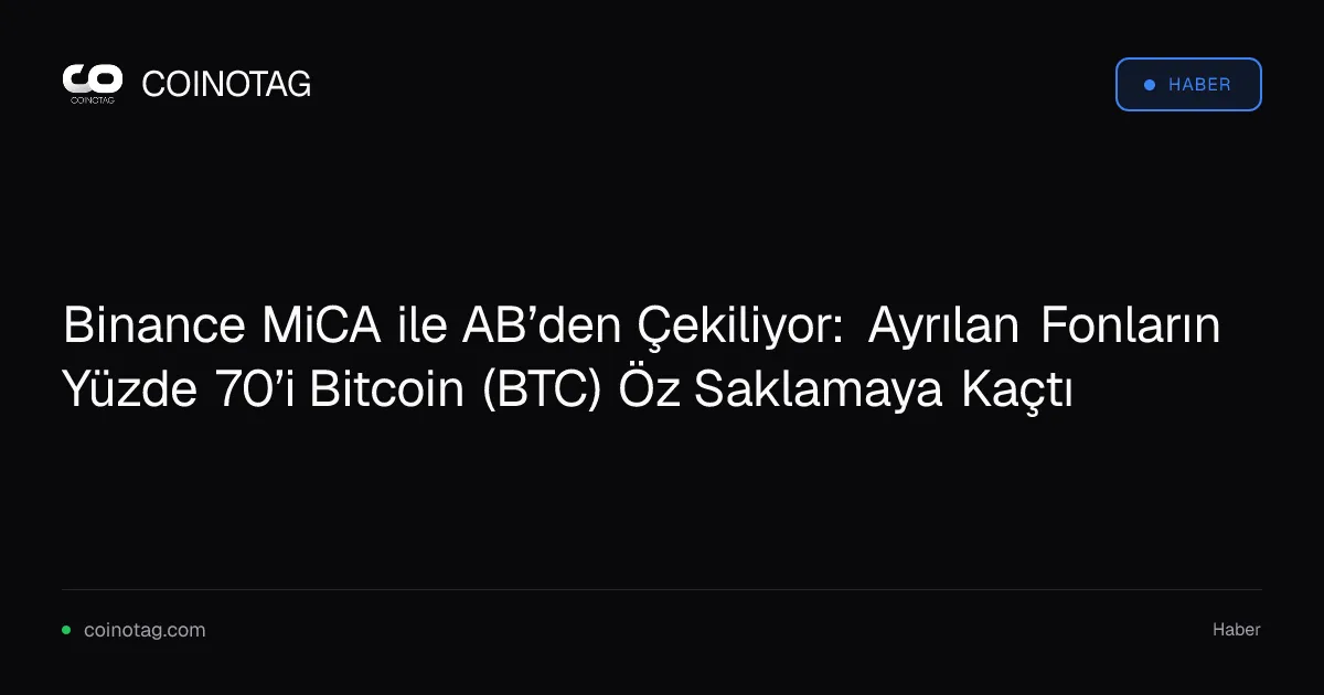 Binance MiCA ile AB’den Çekiliyor: Ayrılan Fonların Yüzde 70’i Bitcoin (BTC) Öz Saklamaya Kaçtı
