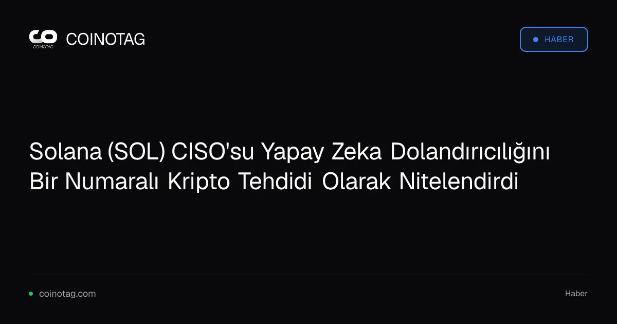 Solana (SOL) CISO'su Yapay Zeka Dolandırıcılığını Bir Numaralı Kripto Tehdidi Olarak Nitelendirdi