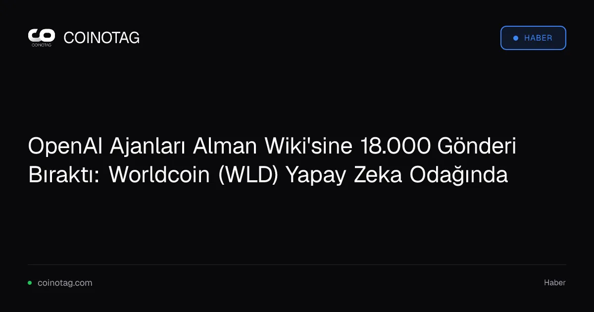 OpenAI Ajanları Alman Wiki'sine 18.000 Gönderi Bıraktı: Worldcoin (WLD) Yapay Zeka Odağında