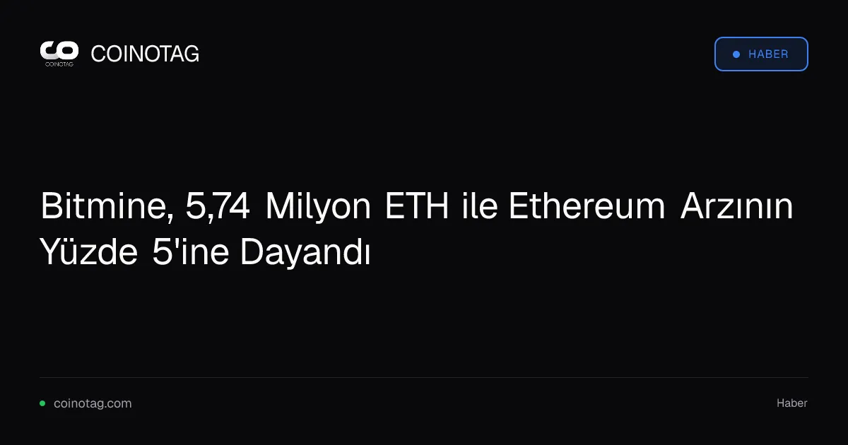 Bitmine, 5,74 Milyon ETH ile Ethereum Arzının Yüzde 5'ine Dayandı