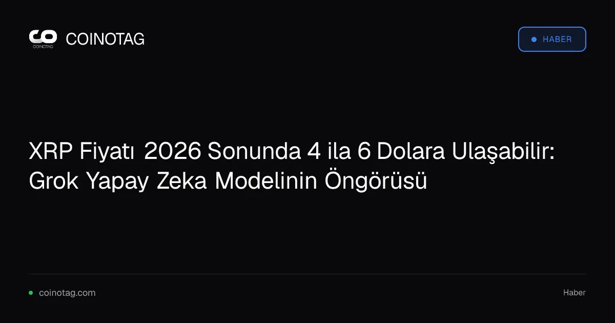 XRP Fiyatı 2026 Sonunda 4 ila 6 Dolara Ulaşabilir: Grok Yapay Zeka Modelinin Öngörüsü