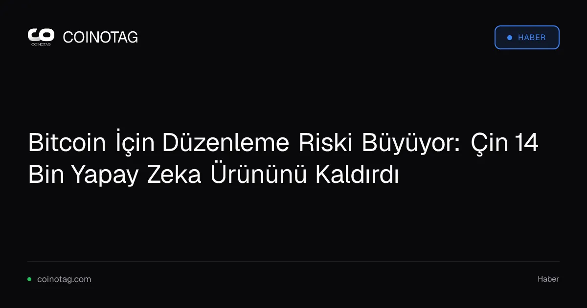 Bitcoin İçin Düzenleme Riski Büyüyor: Çin 14 Bin Yapay Zeka Ürününü Kaldırdı