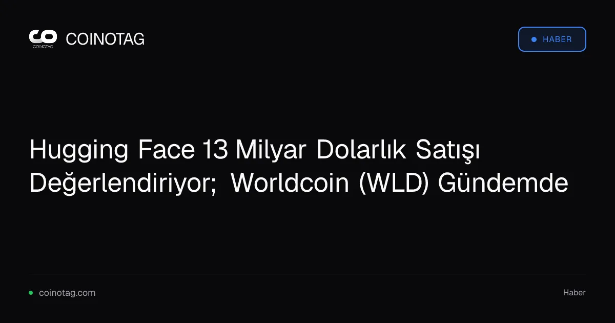 Hugging Face 13 milyar dolarlık satış planıyla Worldcoin'i etkiliyor