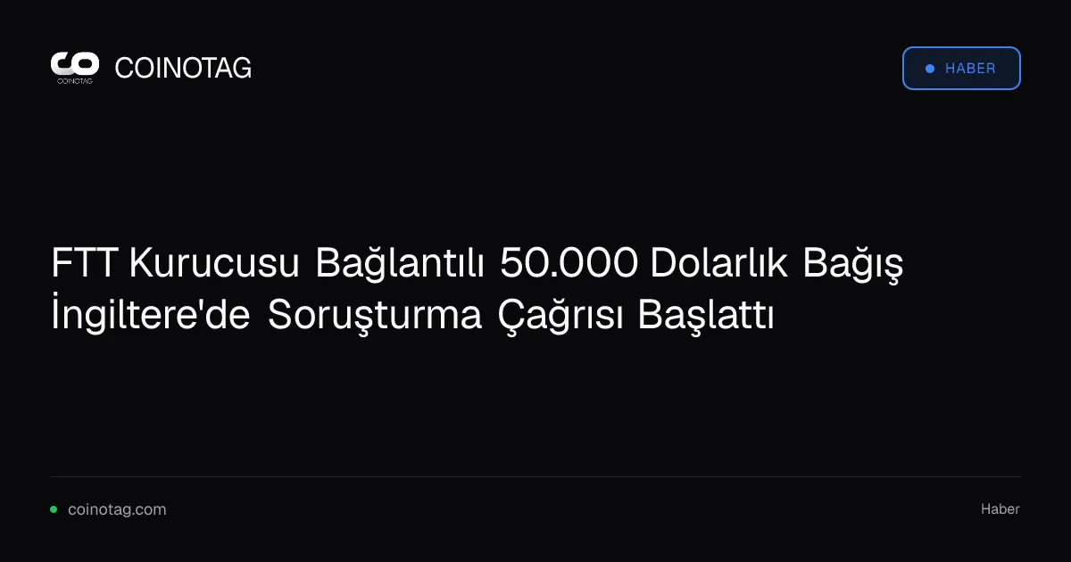 FTT Kurucusu Bağlantılı 50.000 Dolarlık Bağış İngiltere'de Soruşturma Çağrısı Başlattı