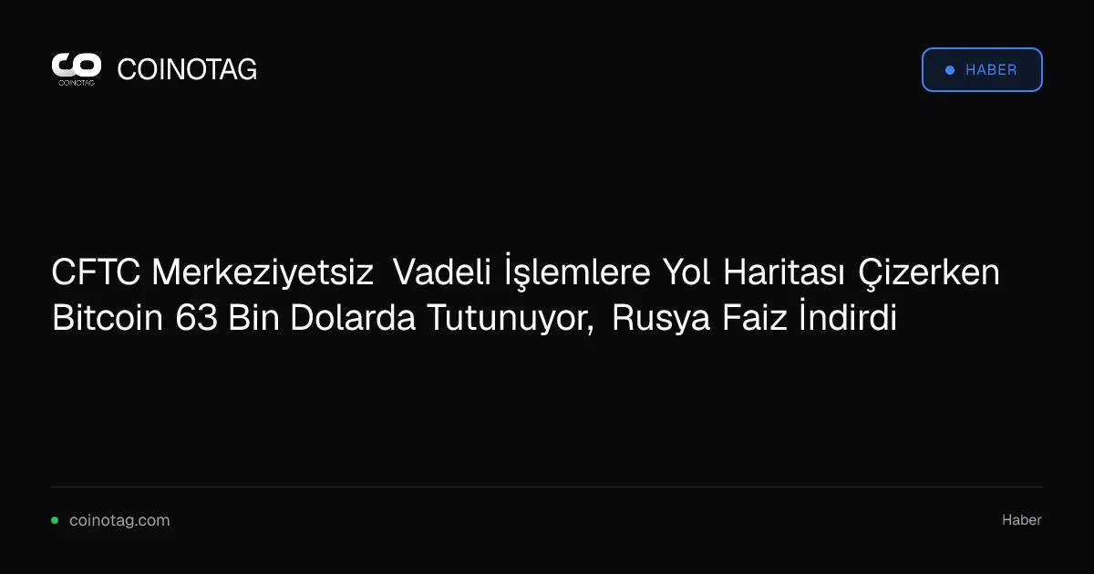 CFTC Merkeziyetsiz Vadeli İşlemlere Yol Haritası Çizerken Bitcoin 63 Bin Dolarda Tutunuyor, Rusya Faiz İndirdi