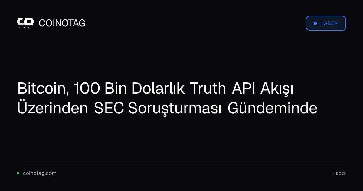 Bitcoin, 100 Bin Dolarlık Truth API Akışı Üzerinden SEC Soruşturması Gündeminde