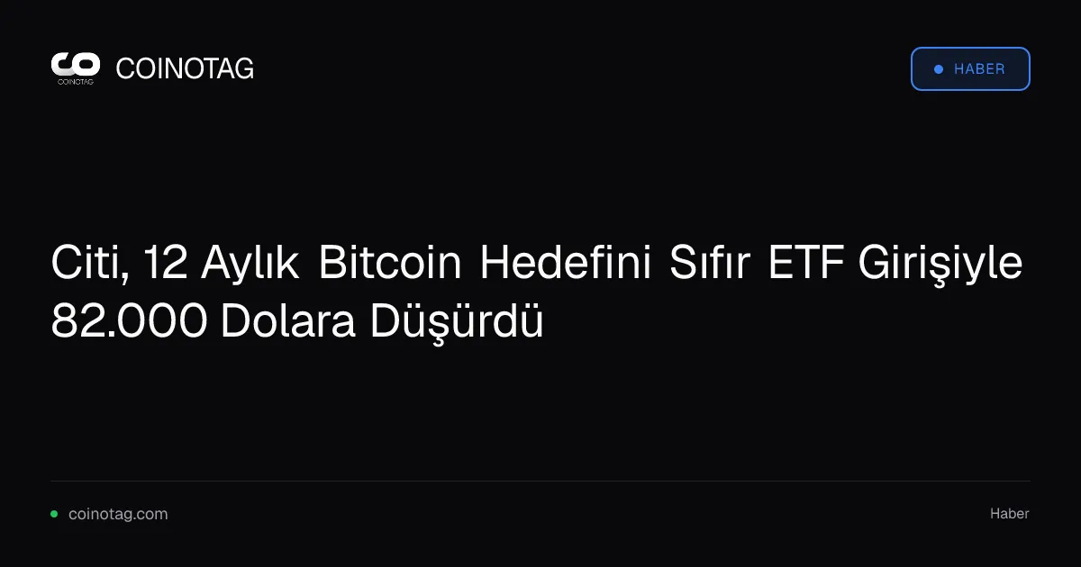 Citi, 12 Aylık Bitcoin Hedefini Sıfır ETF Girişiyle 82.000 Dolara Düşürdü