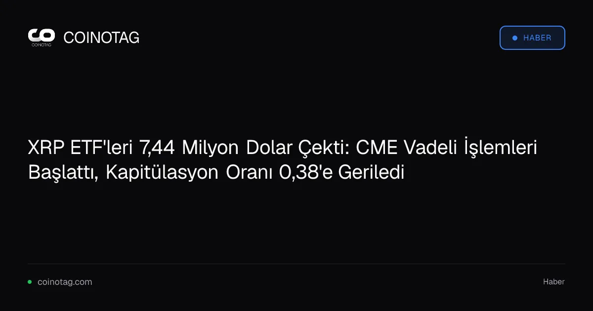 XRP ETF'leri 7,44 Milyon Dolar Çekti: CME Vadeli İşlemleri Başlattı, Kapitülasyon Oranı 0,38'e Geriledi