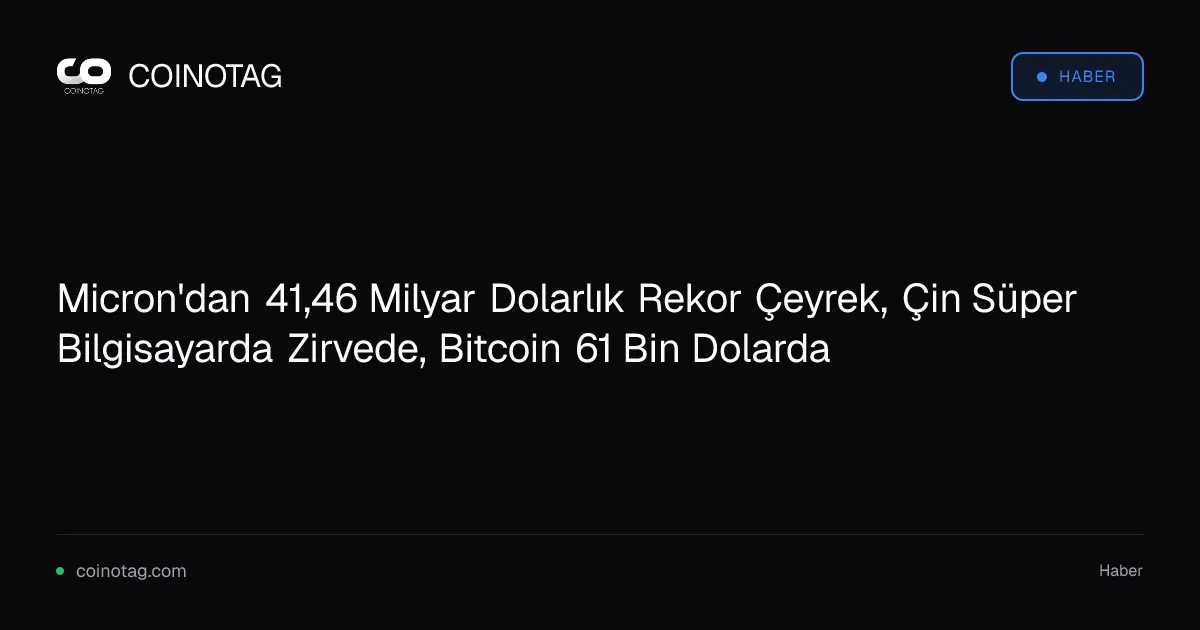 Micron'dan 41,46 Milyar Dolarlık Rekor Çeyrek, Çin Süper Bilgisayarda Zirvede, Bitcoin 61 Bin Dolarda