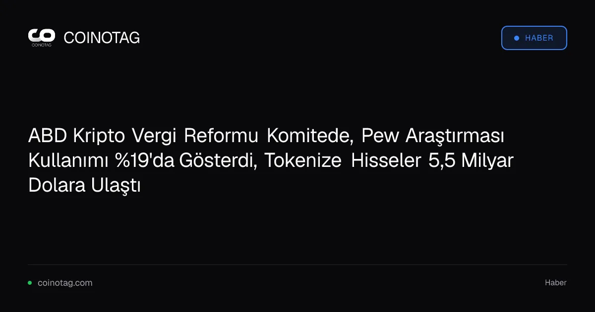 ABD Kripto Vergi Reformu Komitede, Pew Araştırması Kullanımı %19'da Gösterdi, Tokenize Hisseler 5,5 Milyar Dolara Ulaştı