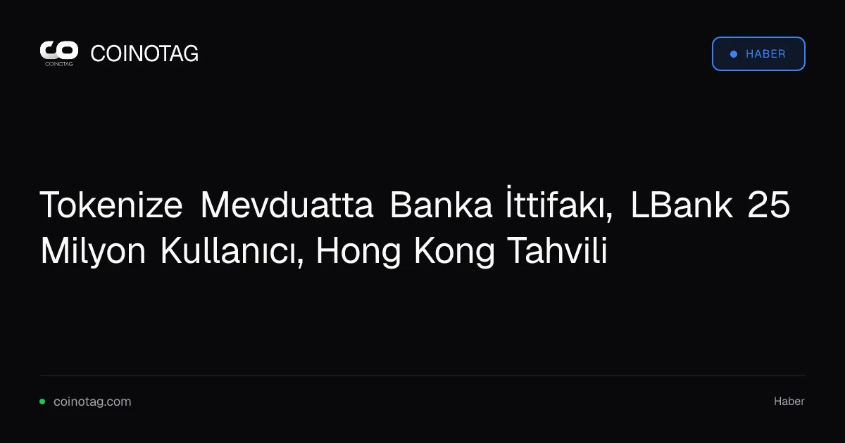 Tokenize Mevduatta Banka İttifakı, LBank 25 Milyon Kullanıcı, Hong Kong Tahvili